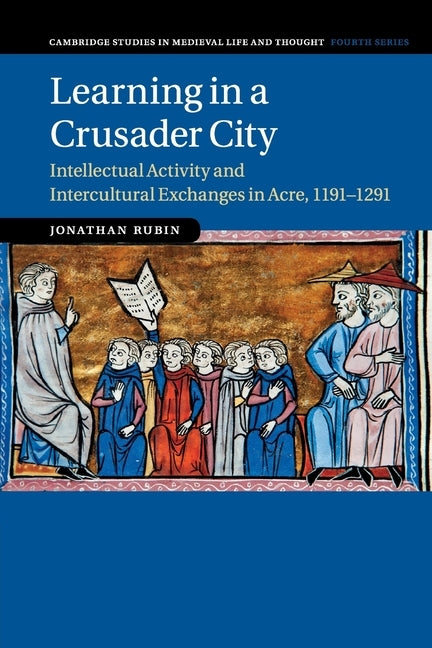 Learning in a Crusader City: Intellectual Activity and Intercultural Exchanges in Acre, 1191-1291 by Rubin, Jonathan