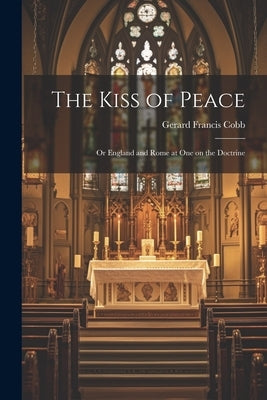 The Kiss of Peace: Or England and Rome at One on the Doctrine by Cobb, Gerard Francis