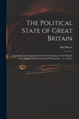 The Political State of Great Britain: Containing an Impartial Account of the Changes in the Ministry Civil, Military and Ecclesiastical Preferments .. by Boyer, Abel 1667-1729
