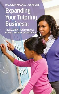 Expanding Your Tutoring Business: The Blueprint for Building a Global Learning Organization by Holland-Johnson, Alicia L.