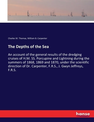 The Depths of the Sea: An account of the general results of the dredging cruises of H.M. SS. Porcupine and Lightning during the summers of 1868, 1869 by Carpenter, William B.