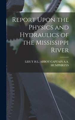 Report Upon the Physics and Hydraulics of the Mississippi River by Captain a. a. Humphreys, Lieut H. L. Ab