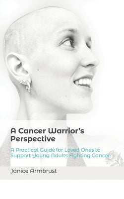 A Cancer Warrior's Perspective: A Practical Guide for Loved Ones to Support Young Adults Fighting Cancer by Armbrust, Janice