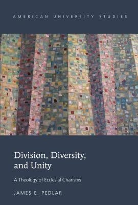 Division, Diversity, and Unity: A Theology of Ecclesial Charisms by Pedlar, James E.