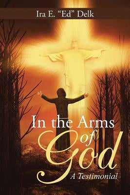 In the Arms of God: A Testimonial by Ed Delk, Ira E.