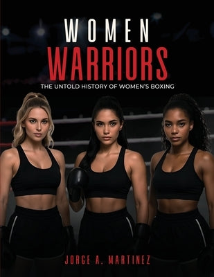 Women Warriors: The Untold History of Women's Boxing by A. Martinez, Jorge