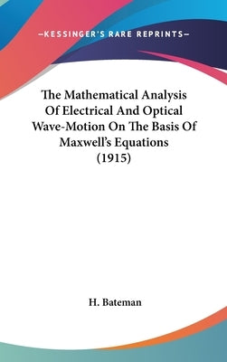 The Mathematical Analysis Of Electrical And Optical Wave-Motion On The Basis Of Maxwell's Equations (1915) by Bateman, H.