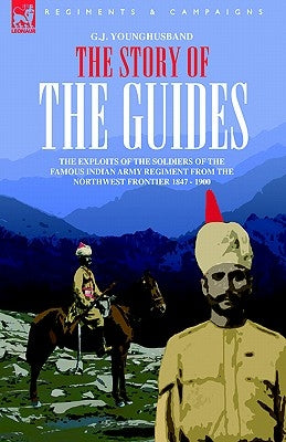 The Story of the Guides - The Exploits of the Soldiers of the Famous Indian Army Regiment from the Northwest Frontier 1847 - 1900 by Younghusband, George John