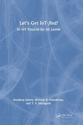 Let's Get IoT-fied!: 30 IoT Projects for All Levels by Juluru, Anudeep