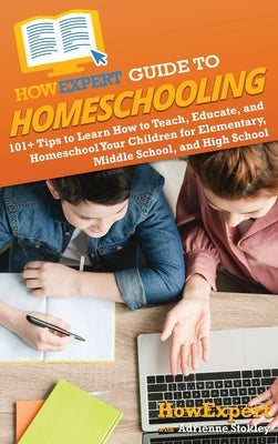 HowExpert Guide to Homeschooling: 101+ Tips to Learn How to Teach, Educate, and Homeschool Your Children for Elementary, Middle School, and High Schoo by Howexpert