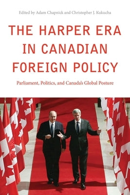 The Harper Era in Canadian Foreign Policy: Parliament, Politics, and Canada's Global Posture by Chapnick, Adam