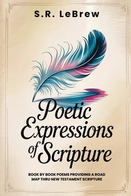 Poetic Expressions of Scripture: Book by Book Poems providing a road map to New Testament Scripture by Lebrew, S. R.