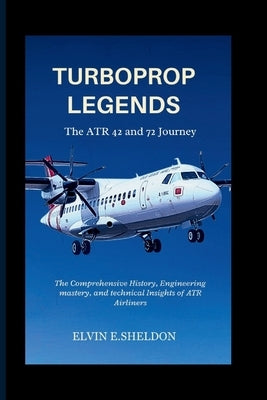 Turboprop Legends: The ATR 42 and 72 Journey: The Comprehensive History, Engineering mastery, and technical Insights of ATR Airliners by E. Sheldon, Elvin