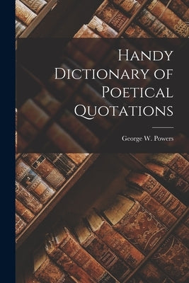 Handy Dictionary of Poetical Quotations by Powers, George W.