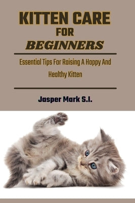 Kitten Care for Beginners: Essential Tips For Raising A Happy And Healthy Kitten by Mark S. I., Jasper