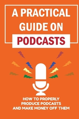 A Practical Guide On Podcasts: How To Properly Produce Podcasts And Make Money Off Them: Launch A Successful Podcasts by Helbert, Edmond