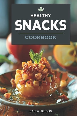 Healthy Snacks Cookbook: Quick And Easy Snack Recipes For Happy, Healthy Eating Every Occasion by Hutson, Carla
