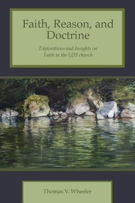 Faith, Reason, and Doctrine: Explorations and Insights on Faith in the LDS Church by Wheeler, Thomas V.