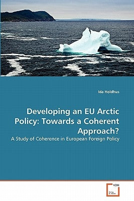 Developing an EU Arctic Policy: Towards a Coherent Approach? by Holdhus, Ida