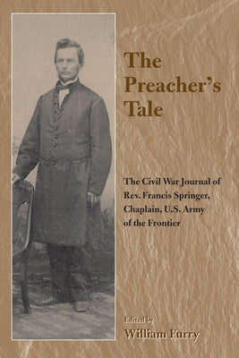 The Preacher's Tale: The Civil War Journal of Rev. Francis Springer, Chaplain, U.S. Army of the Frontier by Furry, William