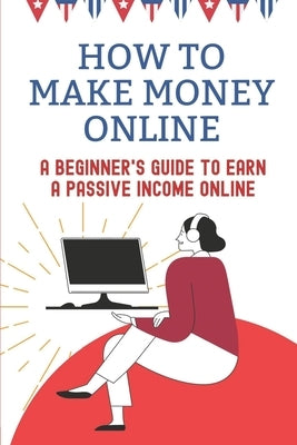 How To Make Money Online: A Beginner's Guide To Earn A Passive Income Online: Living From Home Through The Internet by Kudla, Leone