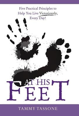 At His Feet: Five Practical Principles to Help You Live Victoriously, Every Day! by Tassone, Tammy