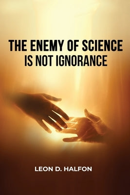 The Enemy of Science is Not Ignorance by Halfon, Leon D.