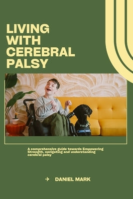 Living with cerebral palsy: A Comprehensive towards Empowering Strength, navigating and understanding cerebral palsy by Mark, Daniel