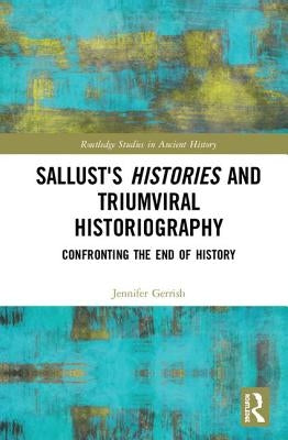 Sallust's Histories and Triumviral Historiography: Confronting the End of History by Gerrish, Jennifer