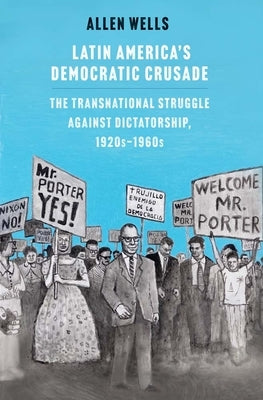 Latin America's Democratic Crusade: The Transnational Struggle Against Dictatorship, 1920s-1960s by Wells, Allen