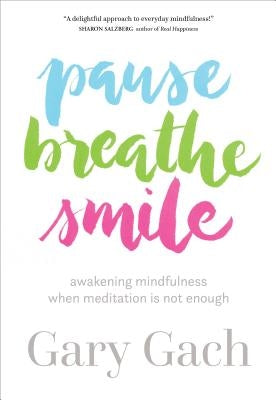 Pause, Breathe, Smile: Awakening Mindfulness When Meditation Is Not Enough by Gach, Gary