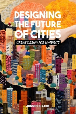 Designing the Future of Cities: Urban Design for Livability by Park, Junseo D.