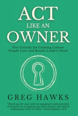 Act Like an Owner: Five Unlocks for Creating Culture People Love and Results Leaders Need by Hawks, Greg