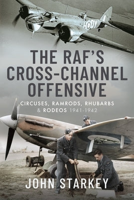 The Raf's Cross-Channel Offensive: Circuses, Ramrods, Rhubarbs and Rodeos 1940-1941 by Starkey, John