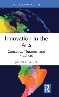 Innovation in the Arts: Concepts, Theories, and Practices by White, Jason C.