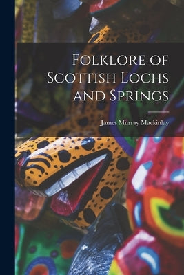 Folklore of Scottish Lochs and Springs by Mackinlay, James Murray
