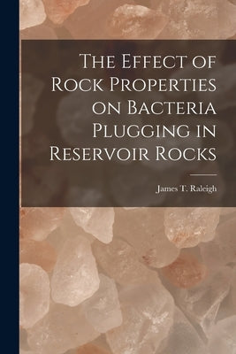 The Effect of Rock Properties on Bacteria Plugging in Reservoir Rocks by James T Raleigh