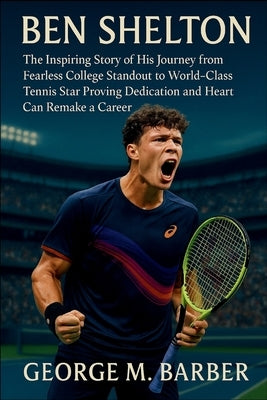 Ben Shelton: The Inspiring Story of His Journey from Fearless College Standout to World-Class Tennis Star Proving Dedication and Heart Can Remake a Ca by M. Barber, George