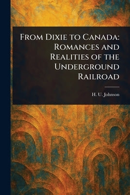 From Dixie to Canada: Romances and Realities of the Underground Railroad by Johnson, H. U. (Homer Uri)