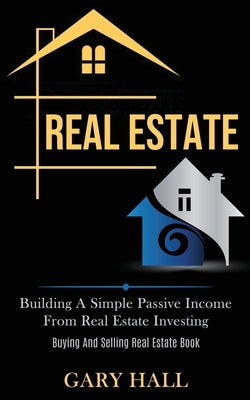 Real Estate: Building A Simple Passive Income From Real Estate Investing (Buying And Selling Real Estate Book) by Hall, Gary