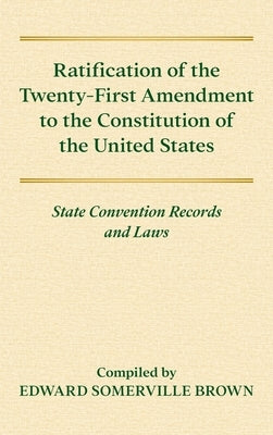 Ratification of the Twenty-First Amendment of the Constitution of the United States [1938]: State Convention Records and Laws by Brown, Everett Somerville