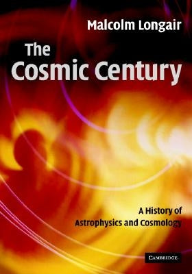 The Cosmic Century: A History of Astrophysics and Cosmology by Longair, Malcolm S.