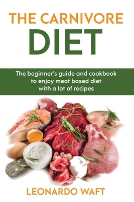 The Carnivore Diet: The beginner's guide and cookbook to enjoy meat based diet with a lot of recipes by Waft, Leonardo