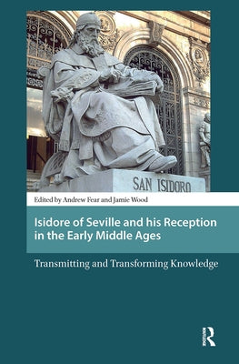 Isidore of Seville and His Reception in the Early Middle Ages: Transmitting and Transforming Knowledge by Wood, Jamie