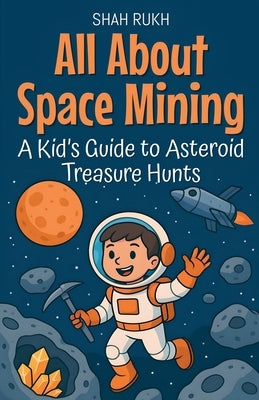 All About Space Mining: A Kid's Guide to Asteroid Treasure Hunts by Rukh, Shah