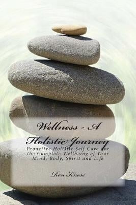Wellness - A Holistic Journey: Proactive Holistic Self Care For the Complete Wellbeing of Your Mind, Body, Spirit and Life by Kness, Ron