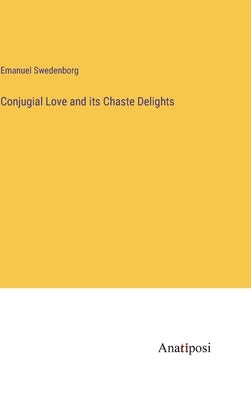 Conjugial Love and its Chaste Delights by Swedenborg, Emanuel
