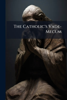 The Catholic's Vade-Mecum: A Select Manual of Prayers for Daily Use by Anonymous