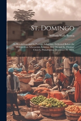 St. Domingo: : its Revolutions and its Patriots. A Lecture, Delivered Before the Metropolitan Athenaeum, London, May 16, and St. Th by Brown, William Wells