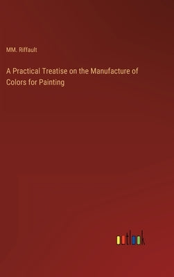 A Practical Treatise on the Manufacture of Colors for Painting by Riffault, MM